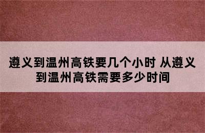 遵义到温州高铁要几个小时 从遵义到温州高铁需要多少时间